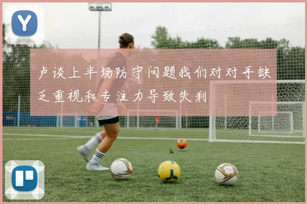 卢谈上半场防守问题我们对对手缺乏重视和专注力导致失利