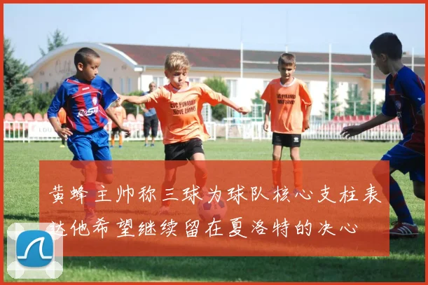 黄蜂主帅称三球为球队核心支柱表达他希望继续留在夏洛特的决心