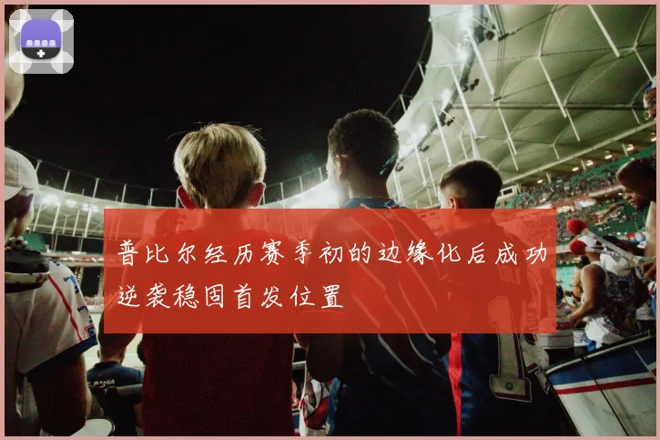 普比尔经历赛季初的边缘化后成功逆袭稳固首发位置