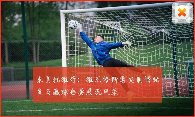 米贾托维奇：维尼修斯需克制情绪皇马赢球也要展现风采