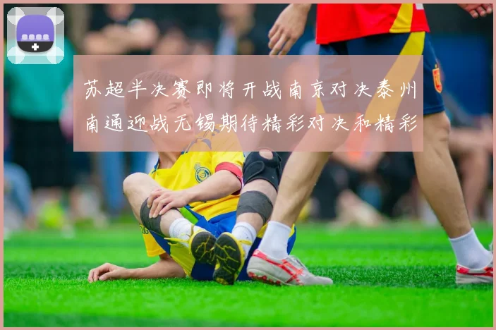 苏超半决赛即将开战南京对决泰州南通迎战无锡期待精彩对决和精彩进球