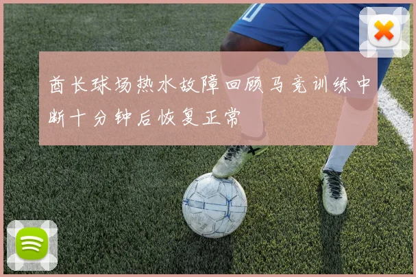 酋长球场热水故障回顾马竞训练中断十分钟后恢复正常