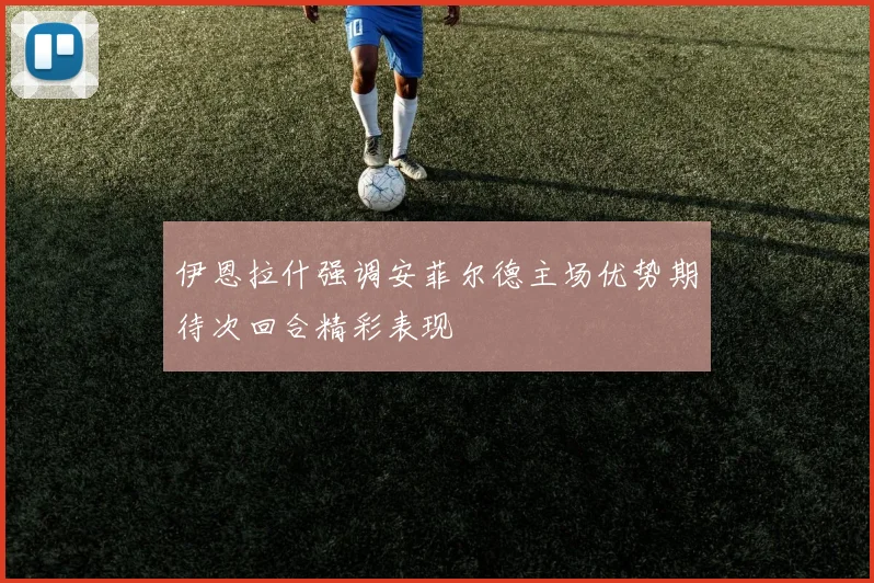 伊恩拉什强调安菲尔德主场优势期待次回合精彩表现