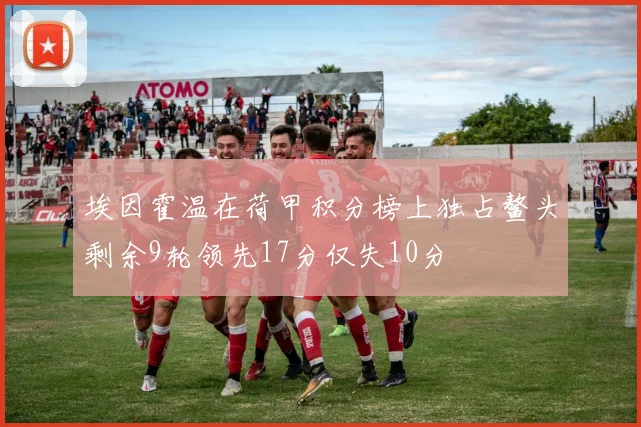 埃因霍温在荷甲积分榜上独占鳌头剩余9轮领先17分仅失10分