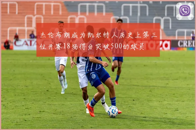 杰伦布朗成为凯尔特人历史上第三位开赛18场得分突破500的球员