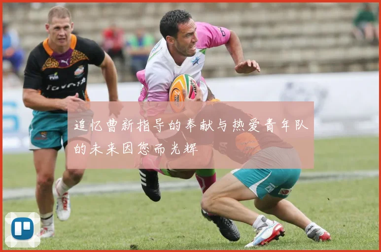 追忆曹新指导的奉献与热爱青年队的未来因您而光辉