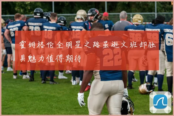 霍姆格伦全明星之路虽逊文班却独具魅力值得期待