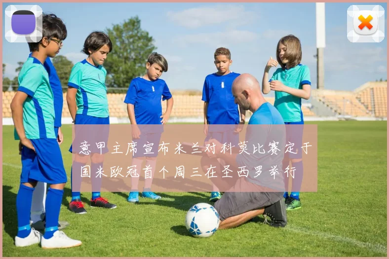 意甲主席宣布米兰对科莫比赛定于国米欧冠首个周三在圣西罗举行