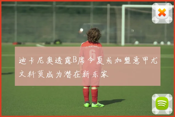 迪卡尼奥透露B席今夏或加盟意甲尤文科莫成为潜在新东家