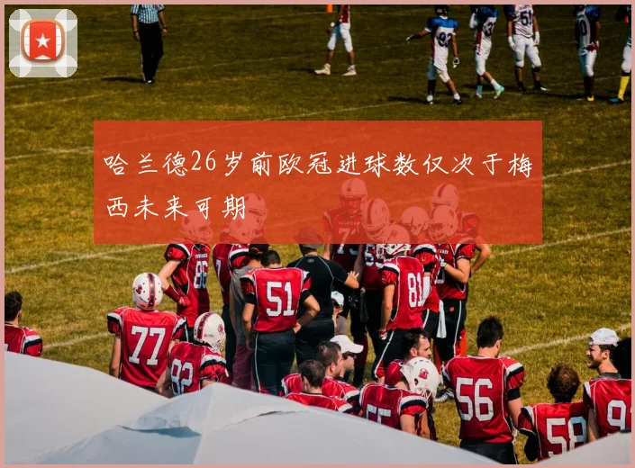 哈兰德26岁前欧冠进球数仅次于梅西未来可期