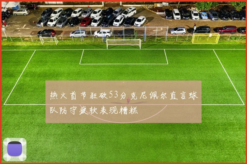 热火首节狂砍53分克尼佩尔直言球队防守疲软表现糟糕
