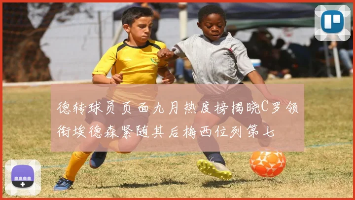 德转球员页面九月热度榜揭晓C罗领衔埃德森紧随其后梅西位列第七