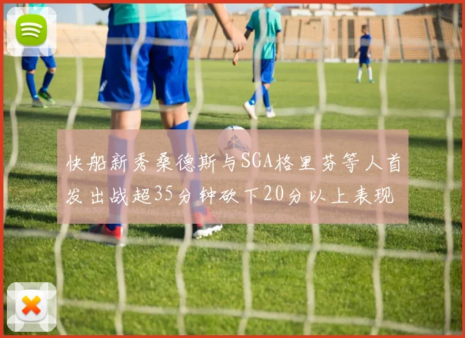 快船新秀桑德斯与SGA格里芬等人首发出战超35分钟砍下20分以上表现亮眼
