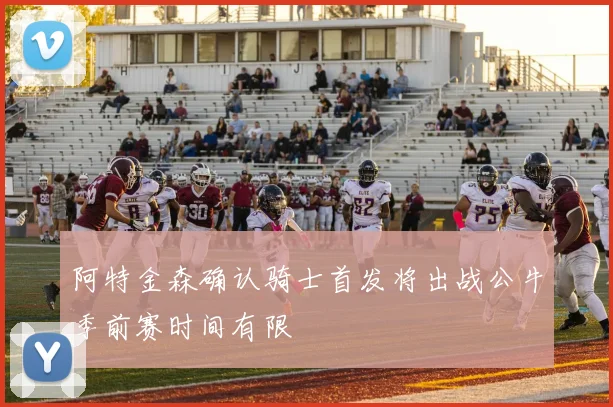 阿特金森确认骑士首发将出战公牛季前赛时间有限