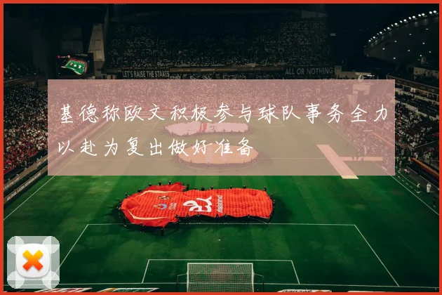 基德称欧文积极参与球队事务全力以赴为复出做好准备