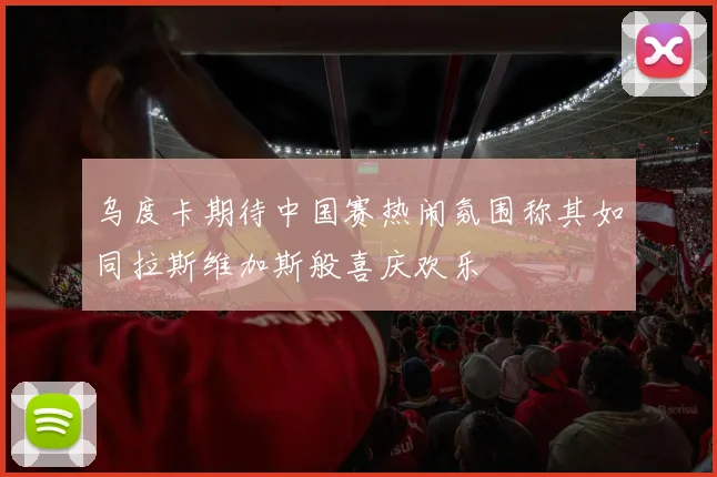 乌度卡期待中国赛热闹氛围称其如同拉斯维加斯般喜庆欢乐