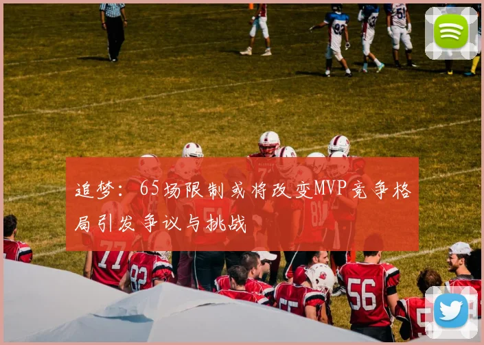 追梦：65场限制或将改变MVP竞争格局引发争议与挑战