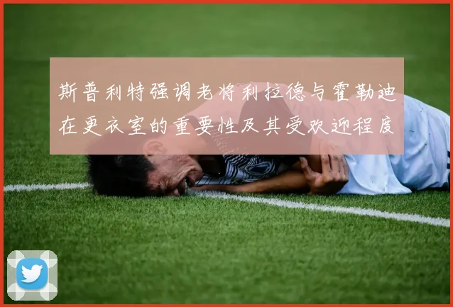 斯普利特强调老将利拉德与霍勒迪在更衣室的重要性及其受欢迎程度