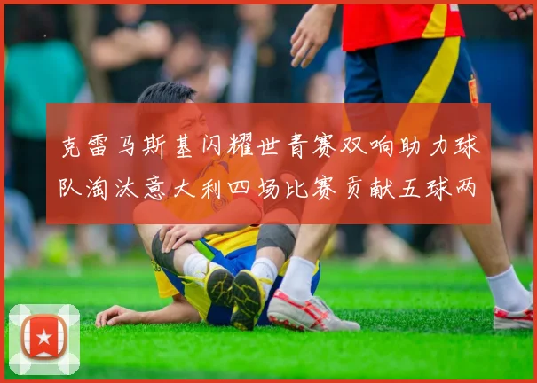 克雷马斯基闪耀世青赛双响助力球队淘汰意大利四场比赛贡献五球两助攻