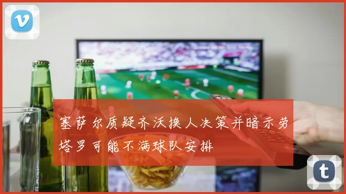 塞萨尔质疑齐沃换人决策并暗示劳塔罗可能不满球队安排