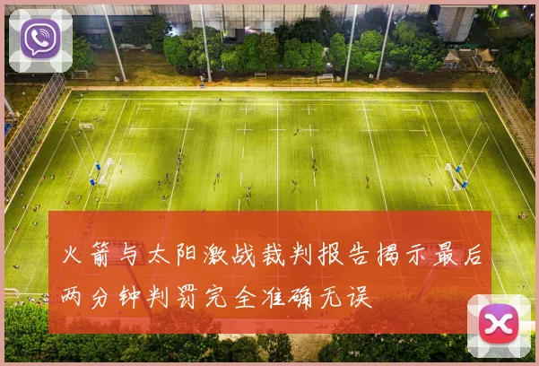 火箭与太阳激战裁判报告揭示最后两分钟判罚完全准确无误