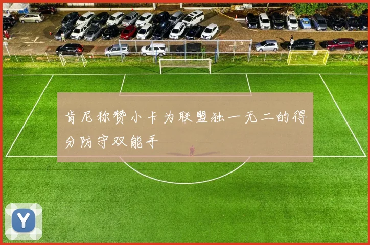 肯尼称赞小卡为联盟独一无二的得分防守双能手