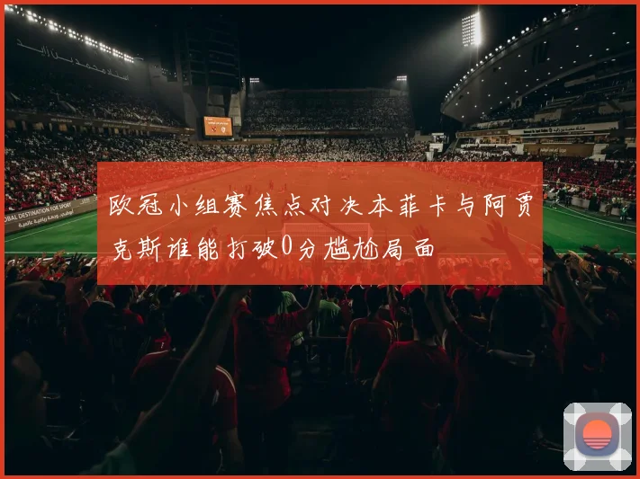 欧冠小组赛焦点对决本菲卡与阿贾克斯谁能打破0分尴尬局面
