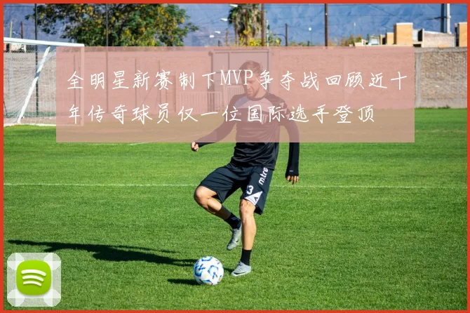 全明星新赛制下MVP争夺战回顾近十年传奇球员仅一位国际选手登顶