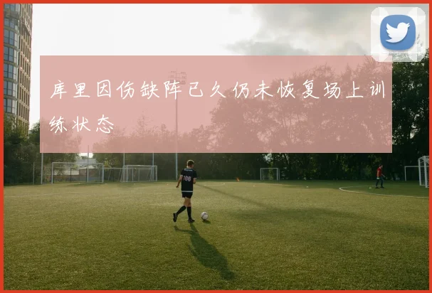 库里因伤缺阵已久仍未恢复场上训练状态