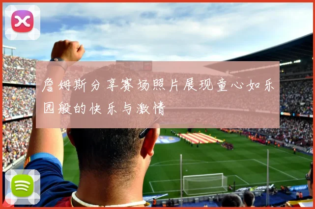 詹姆斯分享赛场照片展现童心如乐园般的快乐与激情