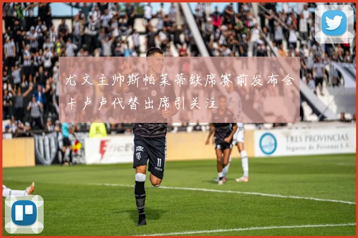 尤文主帅斯帕莱蒂缺席赛前发布会卡卢卢代替出席引关注