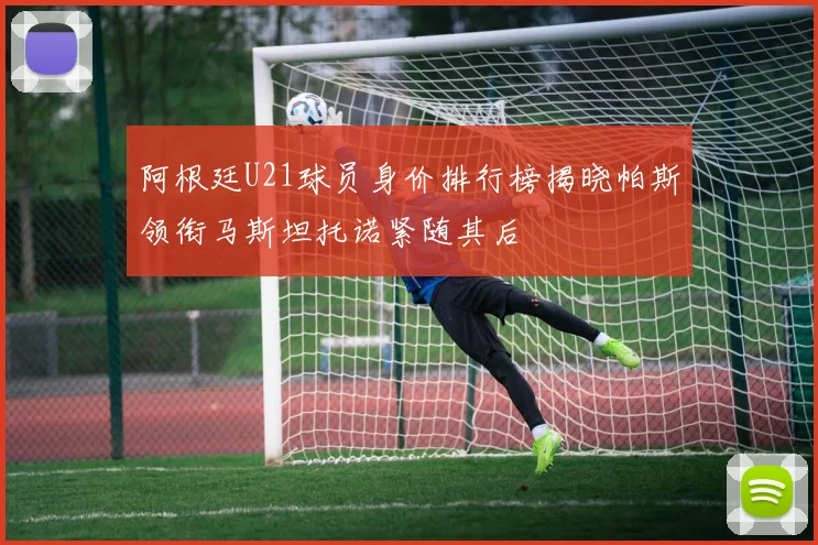 阿根廷U21球员身价排行榜揭晓帕斯领衔马斯坦托诺紧随其后