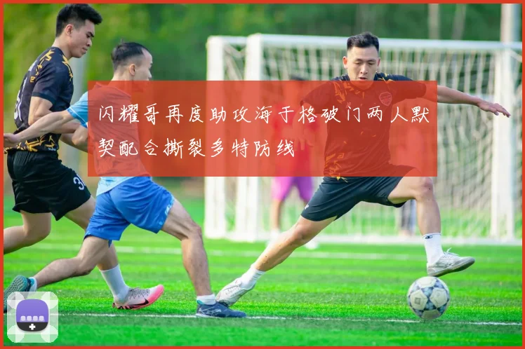 闪耀哥再度助攻海于格破门两人默契配合撕裂多特防线