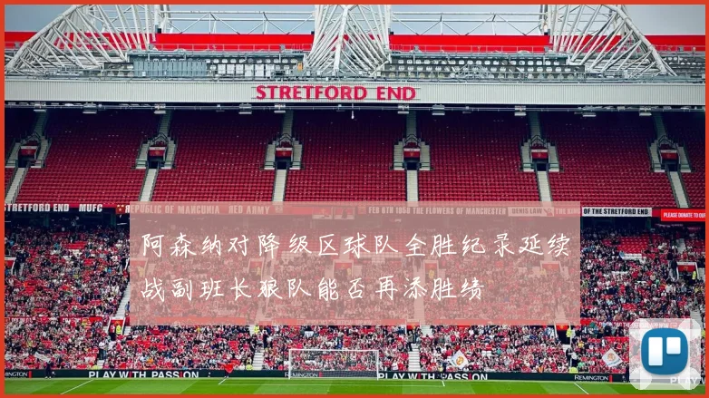 阿森纳对降级区球队全胜纪录延续战副班长狼队能否再添胜绩