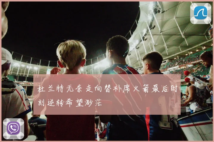 杜兰特无奈走向替补席火箭最后时刻逆转希望渺茫