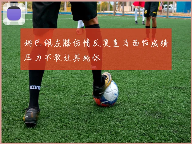 姆巴佩左膝伤情反复皇马面临成绩压力不敢让其轮休