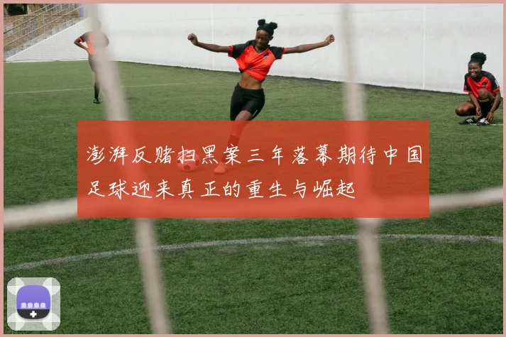 澎湃反赌扫黑案三年落幕期待中国足球迎来真正的重生与崛起