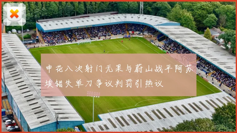 申花八次射门无果与蔚山战平阿苏埃错失单刀争议判罚引热议