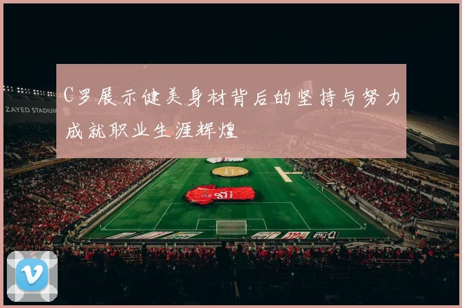 C罗展示健美身材背后的坚持与努力成就职业生涯辉煌
