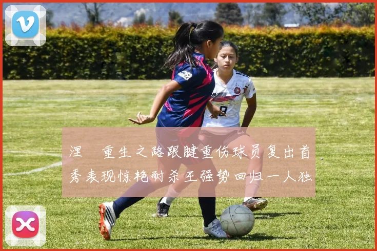涅槃重生之路跟腱重伤球员复出首秀表现惊艳耐杀王强势回归一人独得30分以上