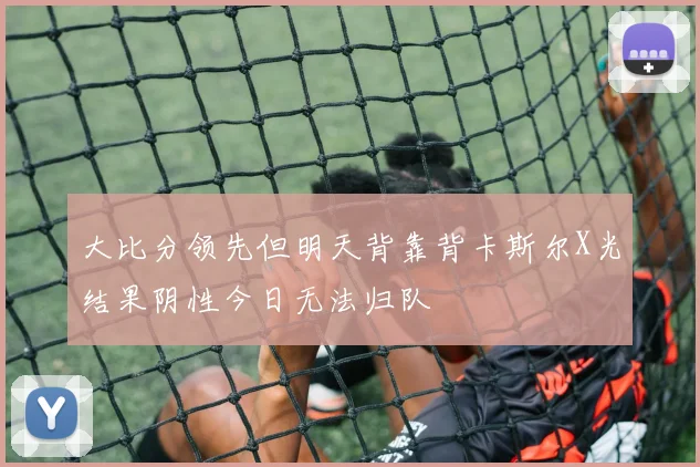 大比分领先但明天背靠背卡斯尔X光结果阴性今日无法归队
