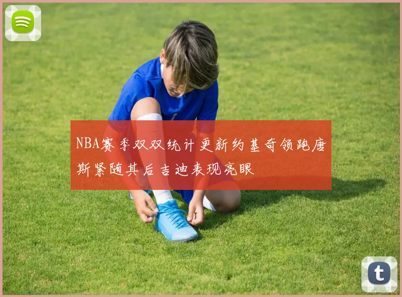 NBA赛季双双统计更新约基奇领跑唐斯紧随其后吉迪表现亮眼