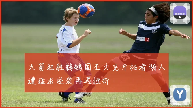 火箭狂胜鹈鹕国王力克开拓者湖人遭猛龙逆袭再遇挫折