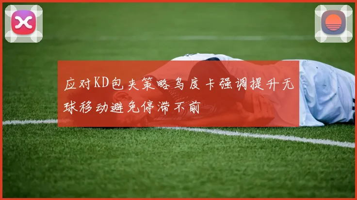 应对KD包夹策略乌度卡强调提升无球移动避免停滞不前