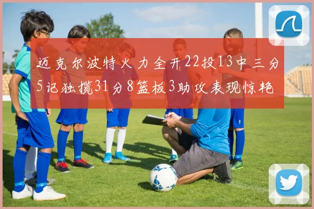 迈克尔波特火力全开22投13中三分5记独揽31分8篮板3助攻表现惊艳
