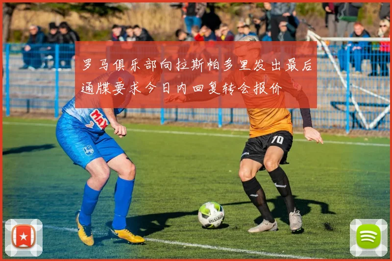 罗马俱乐部向拉斯帕多里发出最后通牒要求今日内回复转会报价