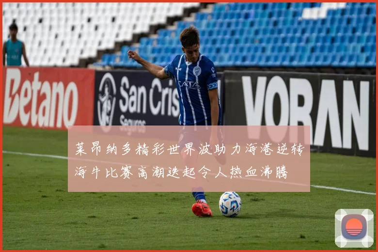 莱昂纳多精彩世界波助力海港逆转海牛比赛高潮迭起令人热血沸腾