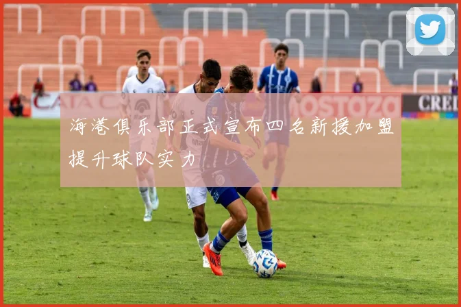 海港俱乐部正式宣布四名新援加盟提升球队实力