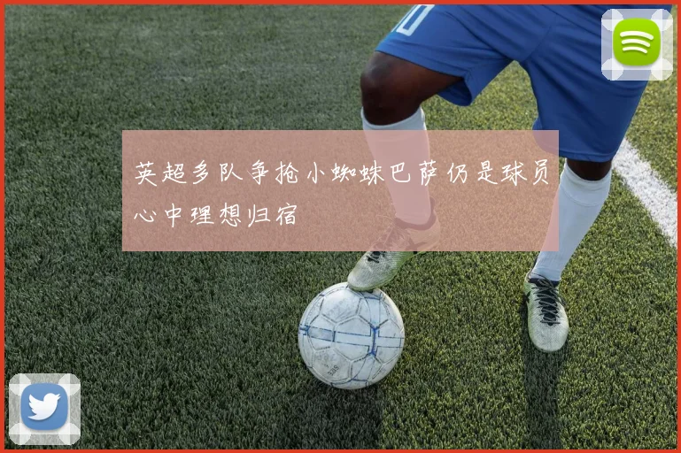 英超多队争抢小蜘蛛巴萨仍是球员心中理想归宿