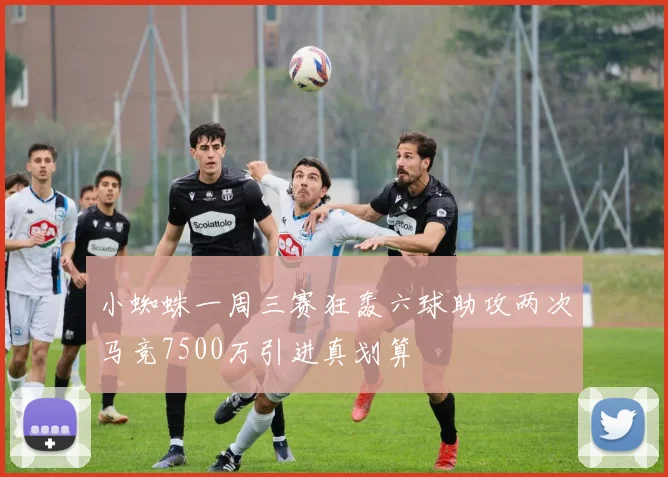 小蜘蛛一周三赛狂轰六球助攻两次马竞7500万引进真划算